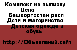 Комплект на выписку › Цена ­ 2 500 - Башкортостан респ. Дети и материнство » Детская одежда и обувь   